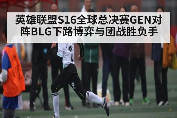 英雄联盟S16全球总决赛GEN对阵BLG下路博弈与团战胜负手