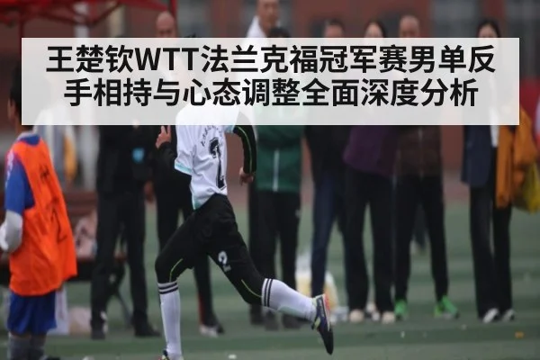 王楚钦WTT法兰克福冠军赛男单反手相持与心态调整全面深度分析