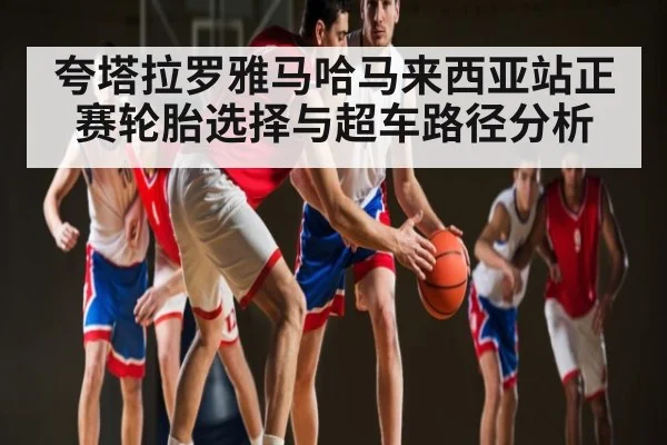 夸塔拉罗雅马哈马来西亚站正赛轮胎选择与超车路径分析